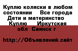 Куплю коляски,в любом состоянии. - Все города Дети и материнство » Куплю   . Иркутская обл.,Саянск г.